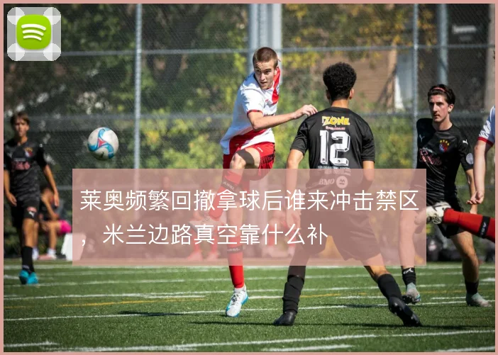 莱奥频繁回撤拿球后谁来冲击禁区,米兰边路真空靠什么补