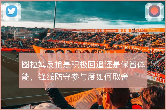 图拉姆反抢是积极回追还是保留体能,锋线防守参与度如何取舍
