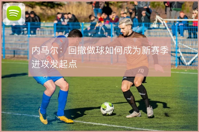 内马尔：回撤做球如何成为新赛季进攻发起点