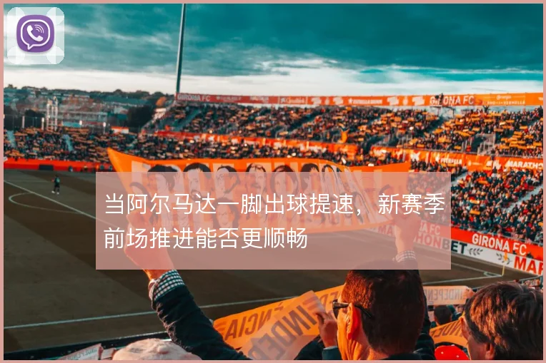 当阿尔马达一脚出球提速,新赛季前场推进能否更顺畅