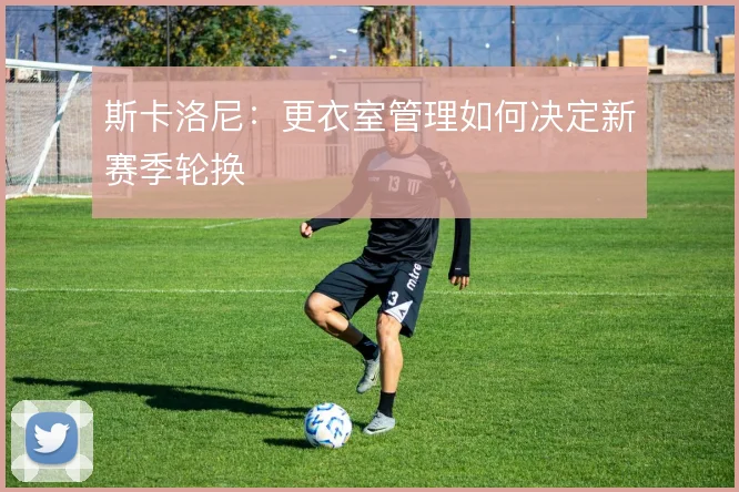 斯卡洛尼：更衣室管理如何决定新赛季轮换