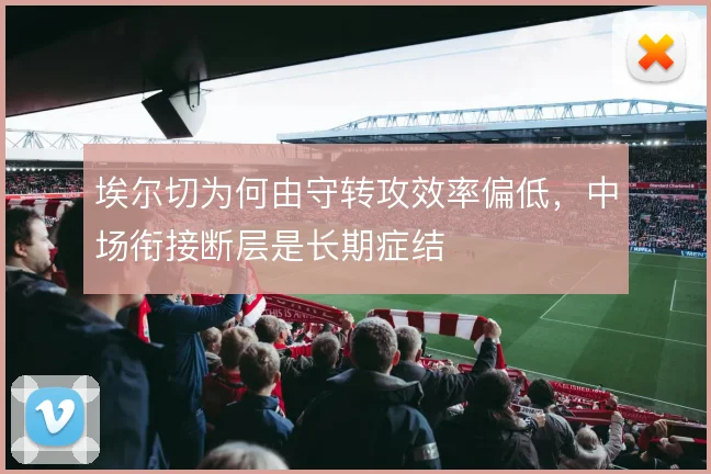 埃尔切为何由守转攻效率偏低，中场衔接断层是长期症结