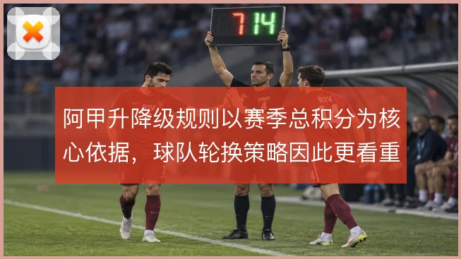 阿甲升降级规则以赛季总积分为核心依据，球队轮换策略因此更看重长期稳定