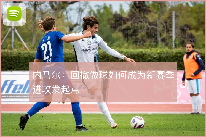 内马尔：回撤做球如何成为新赛季进攻发起点
