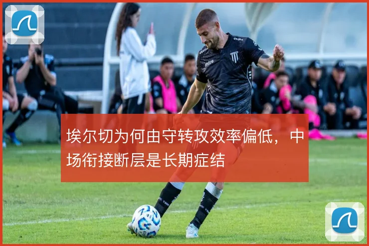 埃尔切为何由守转攻效率偏低，中场衔接断层是长期症结