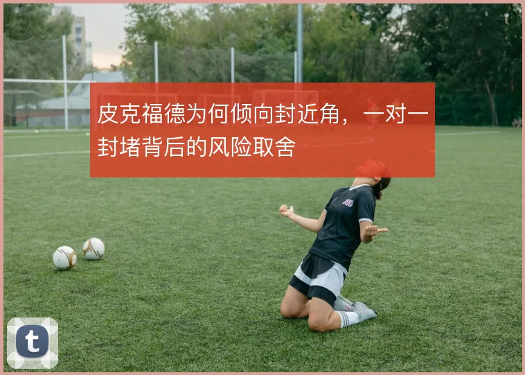 皮克福德为何倾向封近角，一对一封堵背后的风险取舍