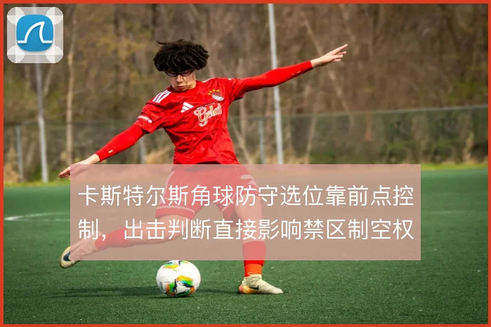卡斯特尔斯角球防守选位靠前点控制,出击判断直接影响禁区制空权