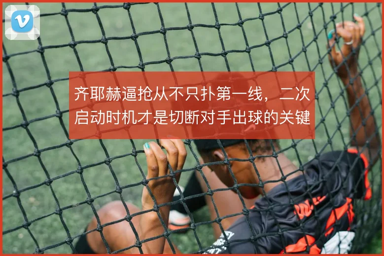 齐耶赫逼抢从不只扑第一线，二次启动时机才是切断对手出球的关键