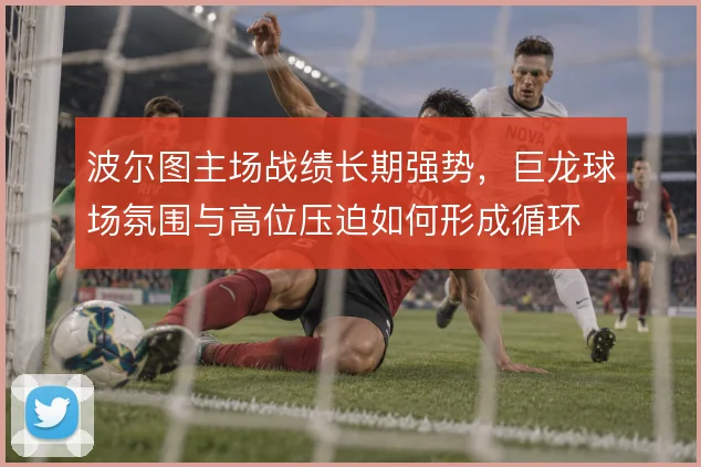 波尔图主场战绩长期强势，巨龙球场氛围与高位压迫如何形成循环