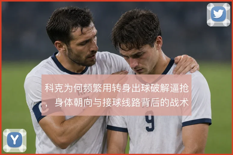 科克为何频繁用转身出球破解逼抢，身体朝向与接球线路背后的战术考量