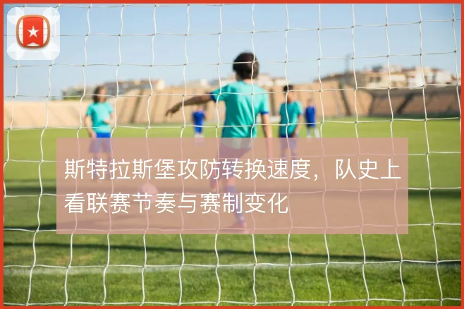 斯特拉斯堡攻防转换速度,队史上看联赛节奏与赛制变化
