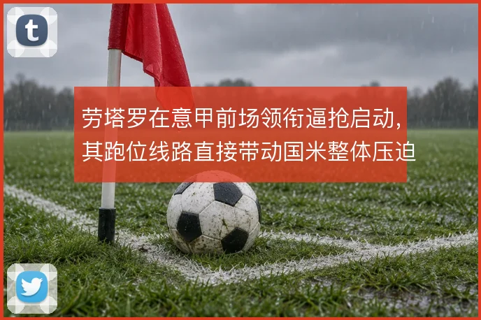 劳塔罗在意甲前场领衔逼抢启动,其跑位线路直接带动国米整体压迫节奏