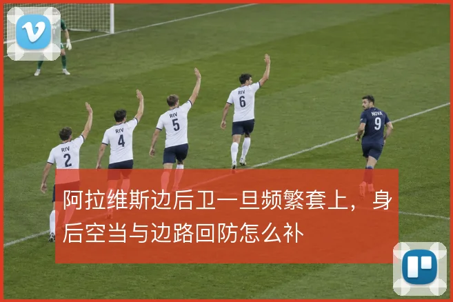 阿拉维斯边后卫一旦频繁套上，身后空当与边路回防怎么补