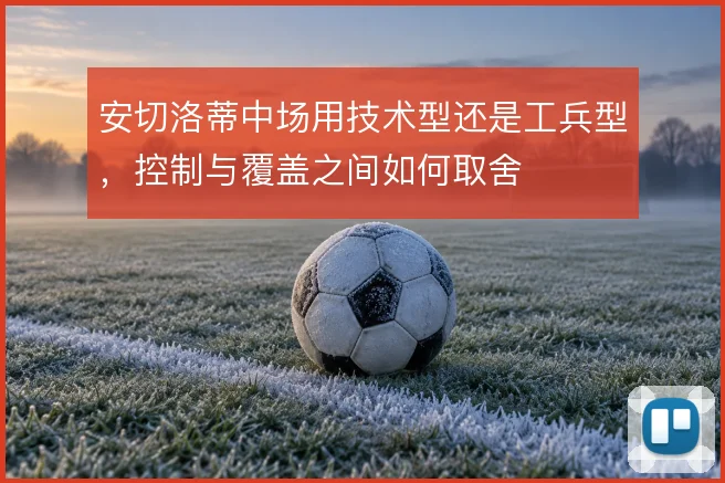 安切洛蒂中场用技术型还是工兵型,控制与覆盖之间如何取舍