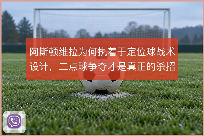 阿斯顿维拉为何执着于定位球战术设计，二点球争夺才是真正的杀招