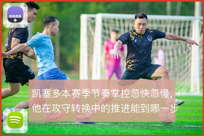 凯塞多本赛季节奏掌控忽快忽慢,他在攻守转换中的推进能到哪一步