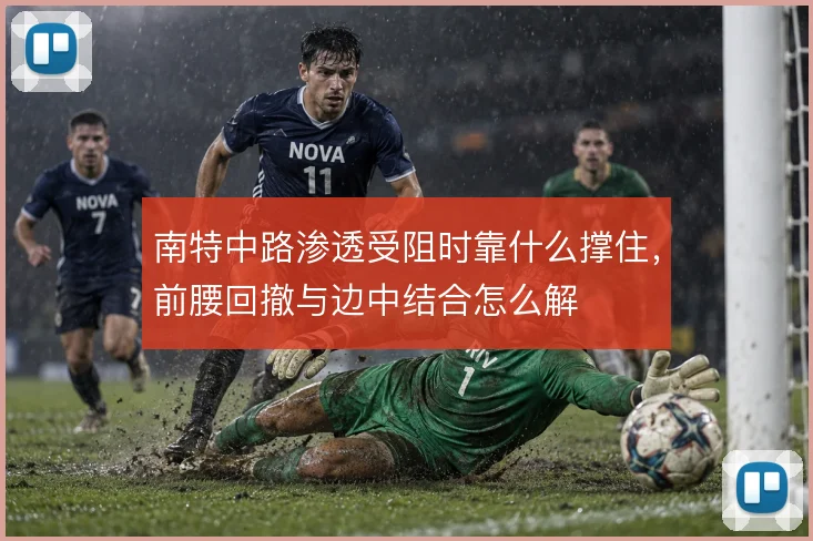 南特中路渗透受阻时靠什么撑住,前腰回撤与边中结合怎么解