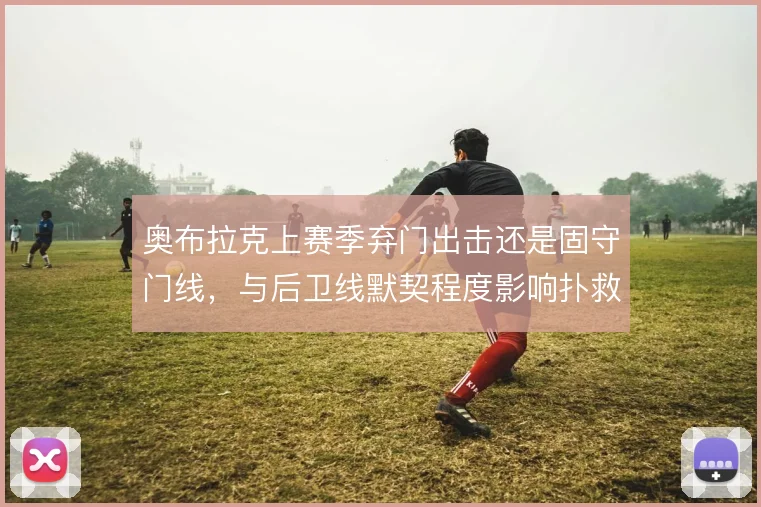 奥布拉克上赛季弃门出击还是固守门线，与后卫线默契程度影响扑救效率