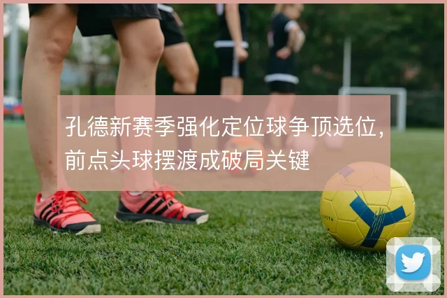 孔德新赛季强化定位球争顶选位,前点头球摆渡成破局关键