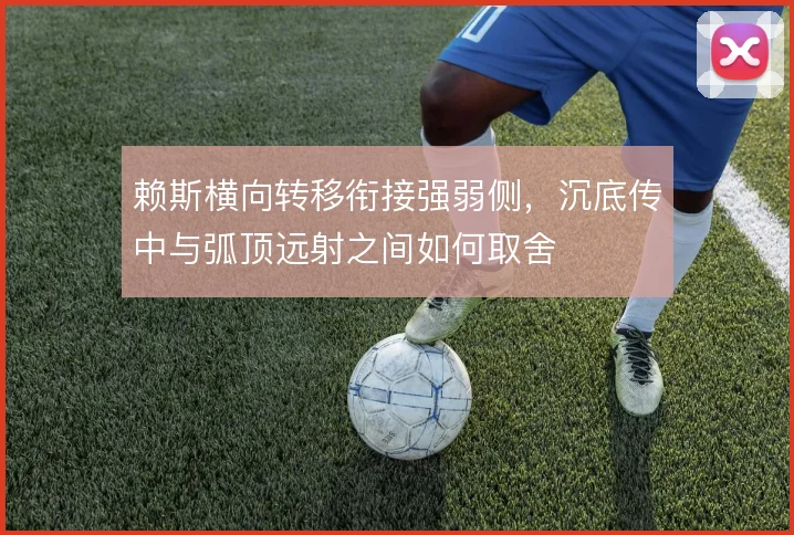 赖斯横向转移衔接强弱侧，沉底传中与弧顶远射之间如何取舍