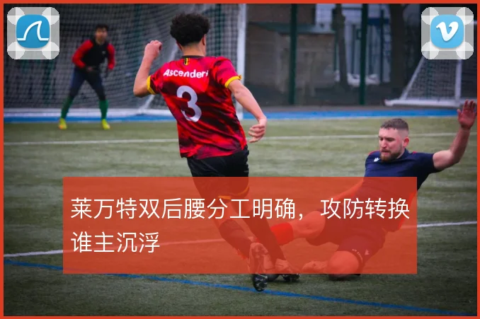 莱万特双后腰分工明确,攻防转换谁主沉浮