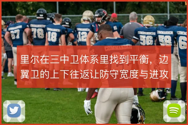 里尔在三中卫体系里找到平衡,边翼卫的上下往返让防守宽度与进攻纵深兼得