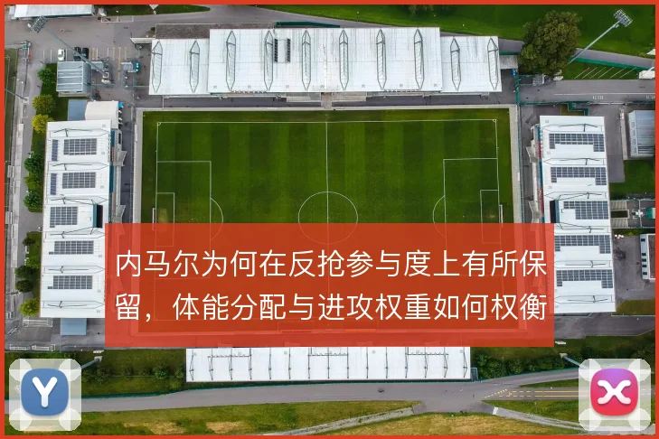 内马尔为何在反抢参与度上有所保留，体能分配与进攻权重如何权衡