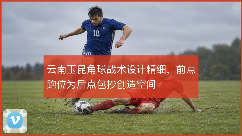 云南玉昆角球战术设计精细,前点跑位为后点包抄创造空间