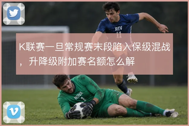 K联赛一旦常规赛末段陷入保级混战，升降级附加赛名额怎么解