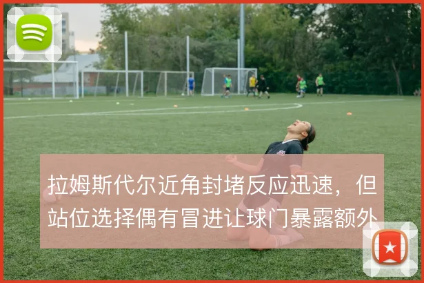 拉姆斯代尔近角封堵反应迅速，但站位选择偶有冒进让球门暴露额外风险