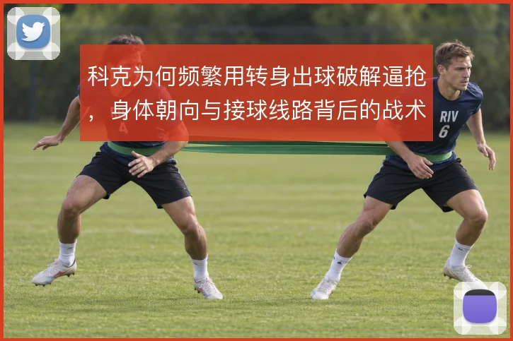 科克为何频繁用转身出球破解逼抢，身体朝向与接球线路背后的战术考量