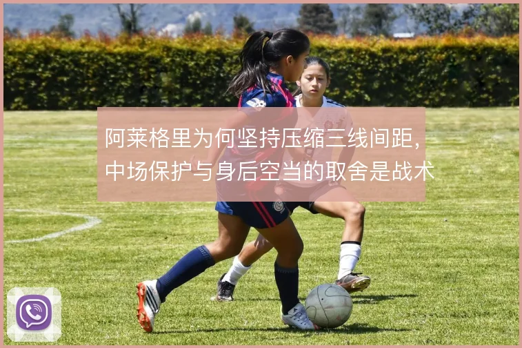 阿莱格里为何坚持压缩三线间距，中场保护与身后空当的取舍是战术底层逻辑