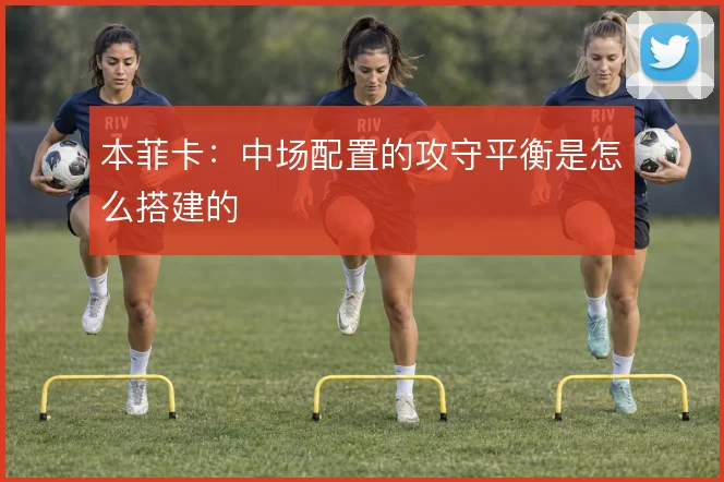 本菲卡：中场配置的攻守平衡是怎么搭建的