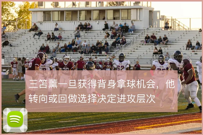 三笘薰一旦获得背身拿球机会,他转向或回做选择决定进攻层次
