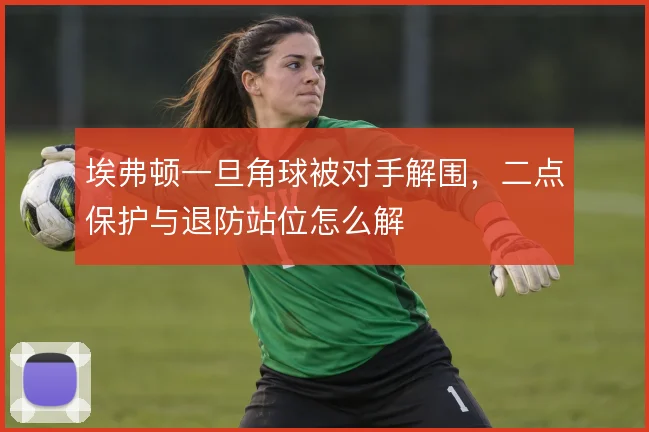 埃弗顿一旦角球被对手解围,二点保护与退防站位怎么解