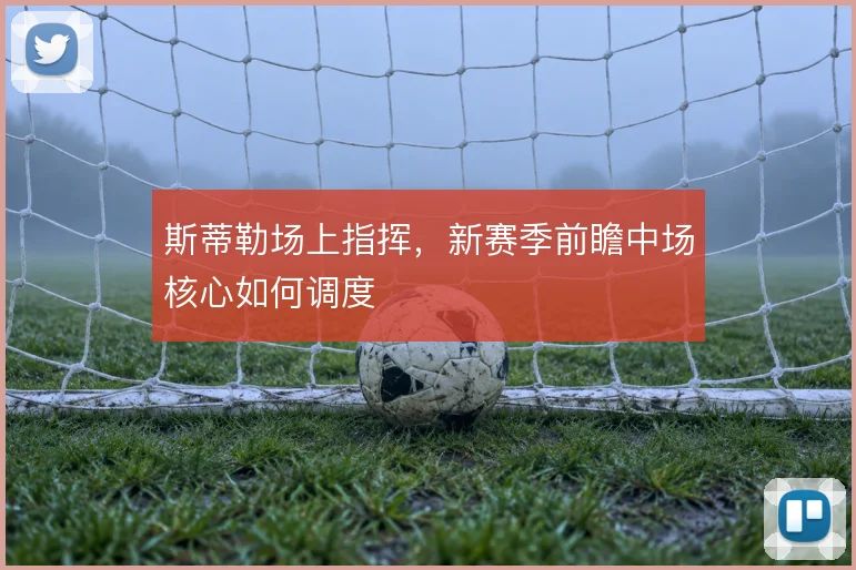 斯蒂勒场上指挥，新赛季前瞻中场核心如何调度