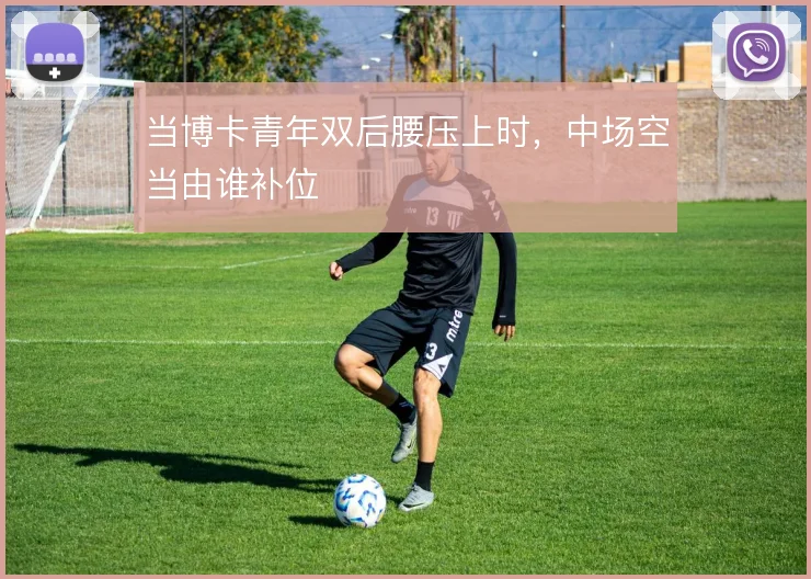 当博卡青年双后腰压上时，中场空当由谁补位