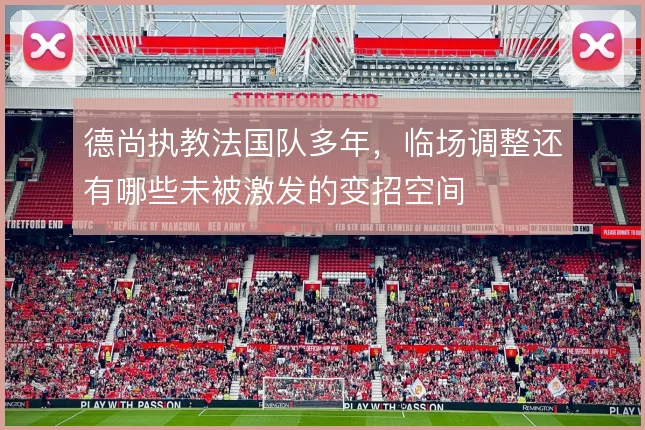 德尚执教法国队多年，临场调整还有哪些未被激发的变招空间