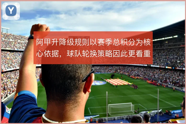 阿甲升降级规则以赛季总积分为核心依据，球队轮换策略因此更看重长期稳定