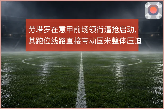 劳塔罗在意甲前场领衔逼抢启动,其跑位线路直接带动国米整体压迫节奏