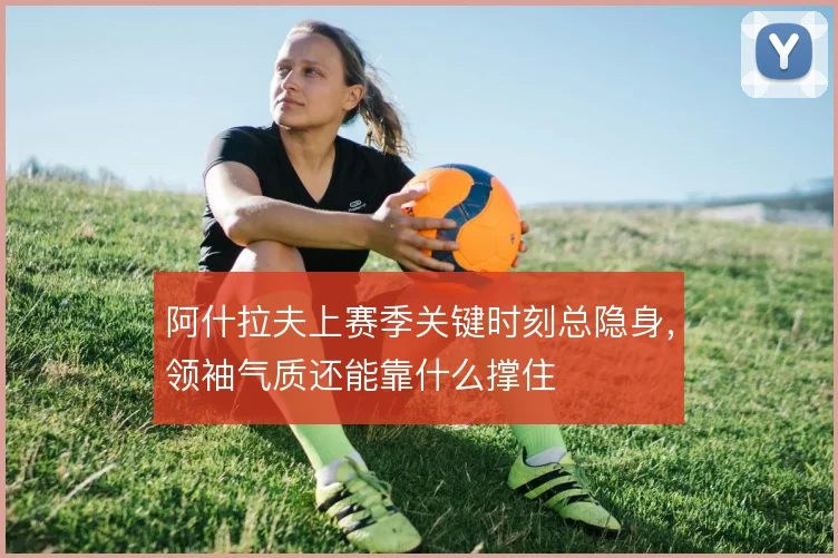 阿什拉夫上赛季关键时刻总隐身,领袖气质还能靠什么撑住
