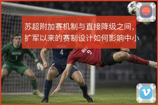 苏超附加赛机制与直接降级之间，扩军以来的赛制设计如何影响中小球队策略