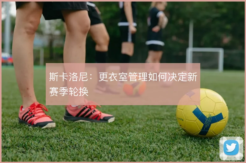 斯卡洛尼：更衣室管理如何决定新赛季轮换