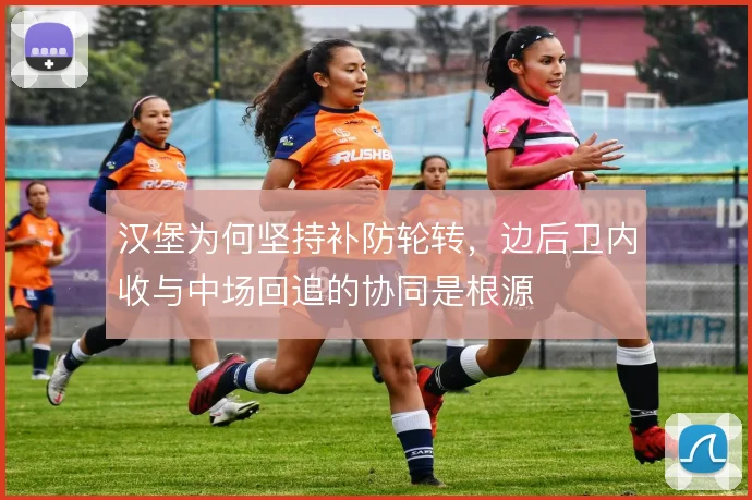 汉堡为何坚持补防轮转，边后卫内收与中场回追的协同是根源