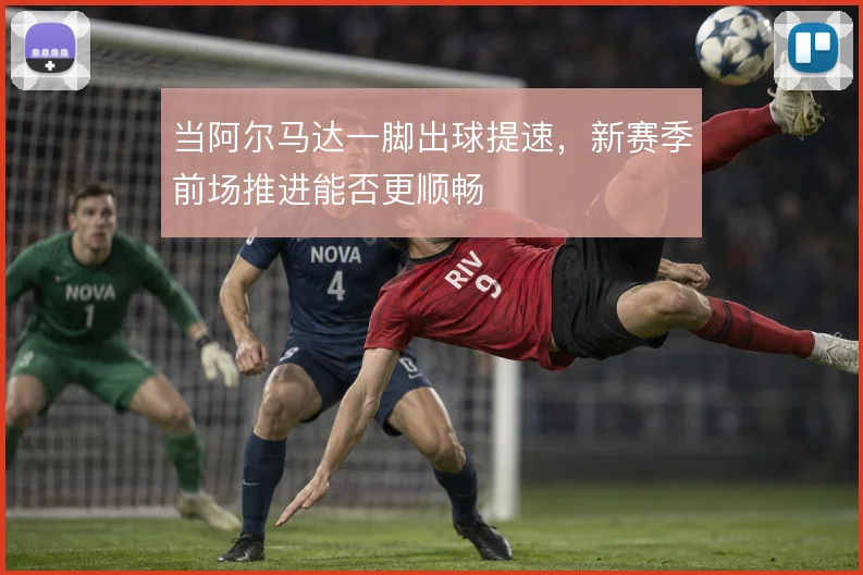 当阿尔马达一脚出球提速,新赛季前场推进能否更顺畅