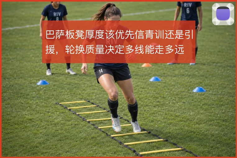 巴萨板凳厚度该优先信青训还是引援,轮换质量决定多线能走多远