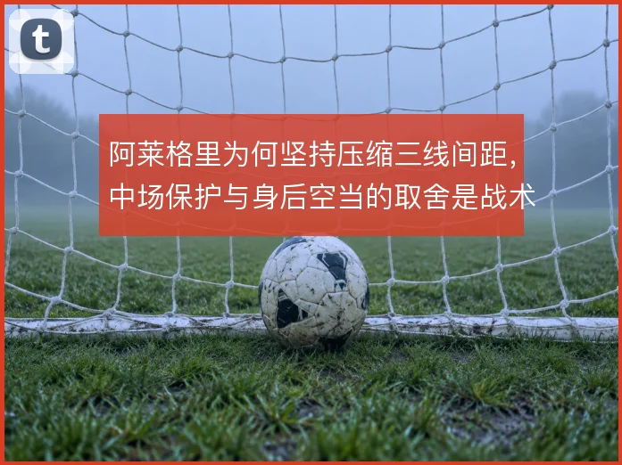 阿莱格里为何坚持压缩三线间距,中场保护与身后空当的取舍是战术底层逻辑