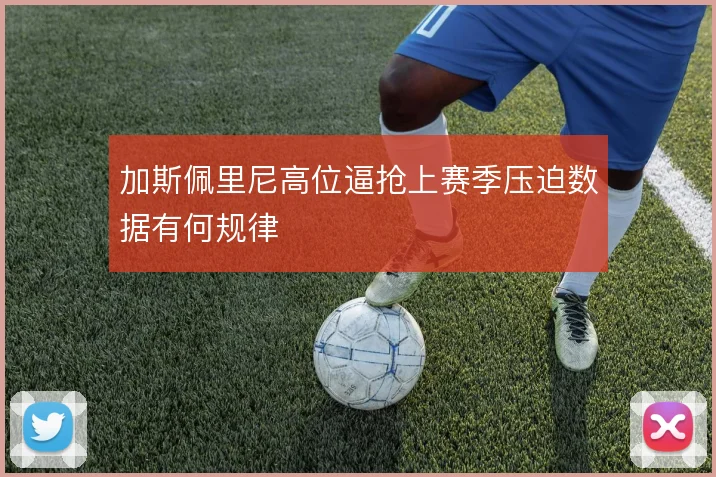 加斯佩里尼高位逼抢上赛季压迫数据有何规律