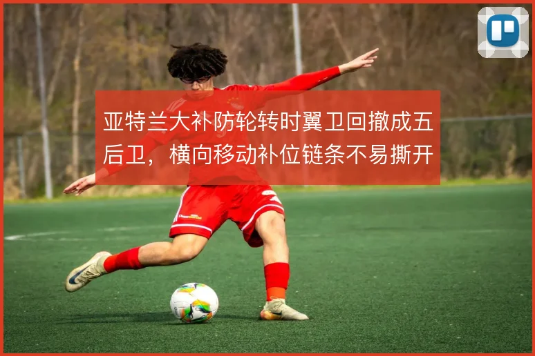 亚特兰大补防轮转时翼卫回撤成五后卫,横向移动补位链条不易撕开