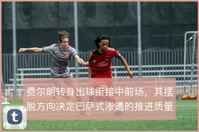 费尔明转身出球衔接中前场,其摆脱方向决定巴萨式渗透的推进质量